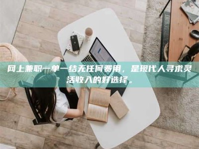 乌鲁木齐网上兼职一单一结无任何费用，是现代人寻求灵活收入的好选择。