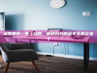 乌鲁木齐点赞兼职一单一结群，解放自我的薅羊毛机会来了