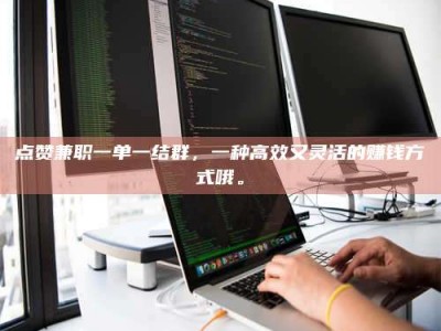 乌鲁木齐点赞兼职一单一结群，一种高效又灵活的赚钱方式哦。