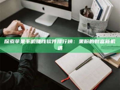 乌鲁木齐探索苹果手机赚钱软件排行榜：果粉的财富新机遇