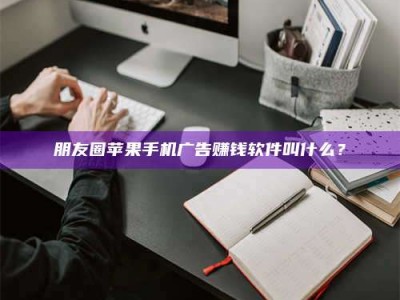 乌鲁木齐朋友圈苹果手机广告赚钱软件叫什么？
