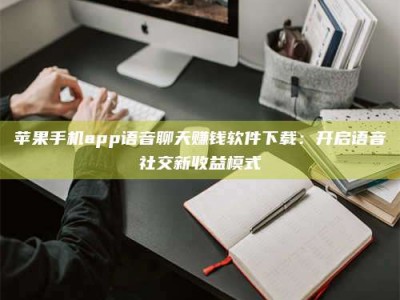 乌鲁木齐苹果手机app语音聊天赚钱软件下载：开启语音社交新收益模式