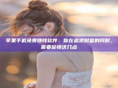 乌鲁木齐苹果手机免费赚钱软件：你在追求财富的同时，需要警惕这几点
