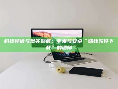 乌鲁木齐科技神话与现实裂痕：苹果与安卓“赚钱软件下载”的诡辩