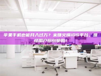 乌鲁木齐苹果手机也能月入过万？米赚火爆iOS平台，难怪用户纷纷抢购！