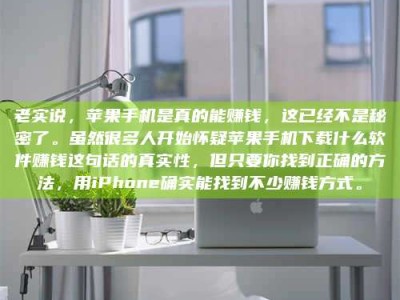 乌鲁木齐老实说，苹果手机是真的能赚钱，这已经不是秘密了。虽然很多人开始怀疑苹果手机下载什么软件赚钱这句话的真实性，但只要你找到正确的方法，用iPhone确实能找到不少赚钱方式。