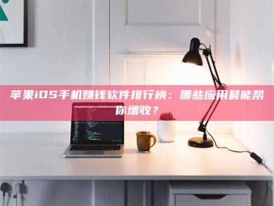 乌鲁木齐苹果iOS手机赚钱软件排行榜：哪些应用最能帮你增收？